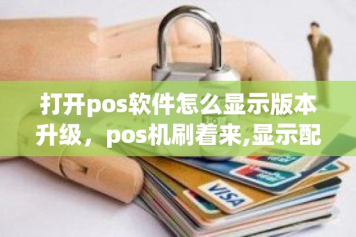 打开pos软件怎么显示版本升级,pos机刷着来,显示配置升级然后不能用了 打开pos软件怎么显示版本升级,pos机刷着来,显示配置升级然后不能用了