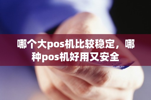 哪个大pos机比较稳定，哪种pos机好用又安全