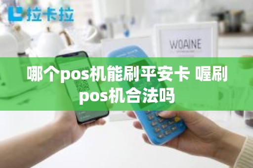 哪个pos机能刷平安卡 喔刷pos机合法吗