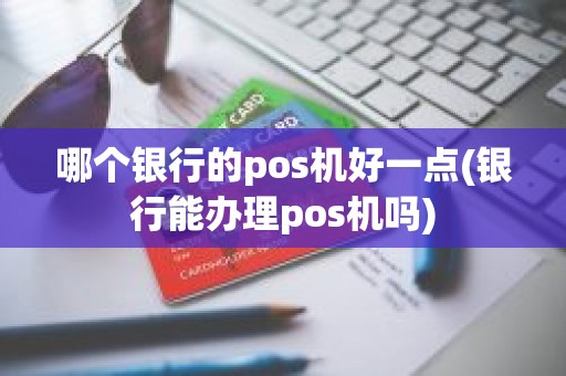 哪个银行的pos机好一点(银行能办理pos机吗)