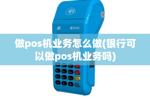 做pos机业务怎么做(银行可以做pos机业务吗)