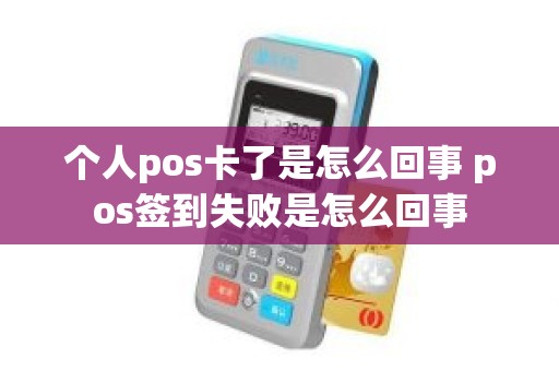 个人pos卡了是怎么回事 pos签到失败是怎么回事