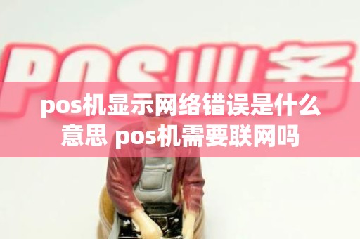 pos机显示网络错误是什么意思 pos机需要联网吗