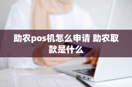 助农pos机怎么申请 助农取款是什么