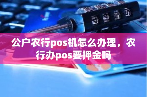 公户农行pos机怎么办理，农行办pos要押金吗