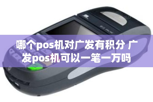 哪个pos机对广发有积分 广发pos机可以一笔一万吗