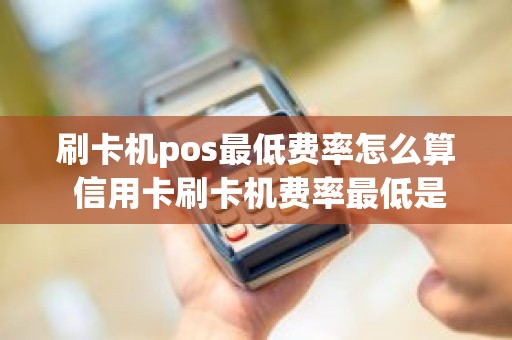 刷卡机pos最低费率怎么算 信用卡刷卡机费率最低是多少