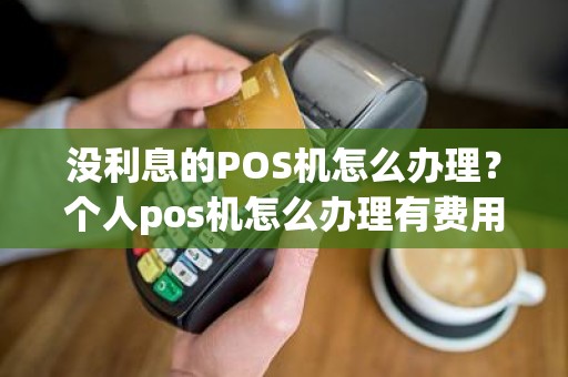 没利息的POS机怎么办理?个人pos机怎么办理有费用吗 没利息的POS机怎么办理?个人pos机怎么办理有费用吗
