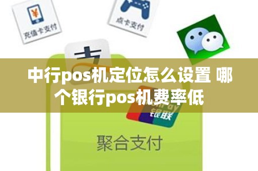 中行pos机定位怎么设置 哪个银行pos机费率低