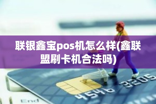 联银鑫宝pos机怎么样(鑫联盟刷卡机合法吗) 联银鑫宝pos机怎么样(鑫联盟刷卡机合法吗)