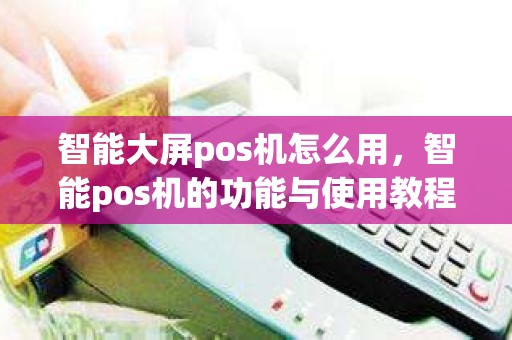 智能大屏pos机怎么用，智能pos机的功能与使用教程