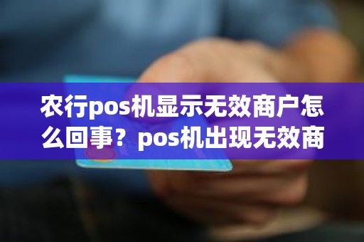 农行pos机显示无效商户怎么回事?pos机出现无效商户怎么回事 农行pos机显示无效商户怎么回事?pos机出现无效商户怎么回事