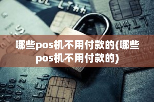 哪些pos机不用付款的(哪些pos机不用付款的)