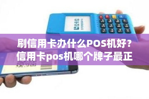 刷信用卡办什么POS机好？信用卡pos机哪个牌子最正规