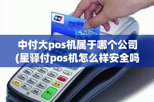 中付大pos机属于哪个公司(星驿付pos机怎么样安全吗)