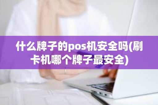 什么牌子的pos机安全吗(刷卡机哪个牌子最安全) 什么牌子的pos机安全吗(刷卡机哪个牌子最安全)