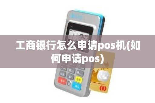 工商银行怎么申请pos机(如何申请pos)