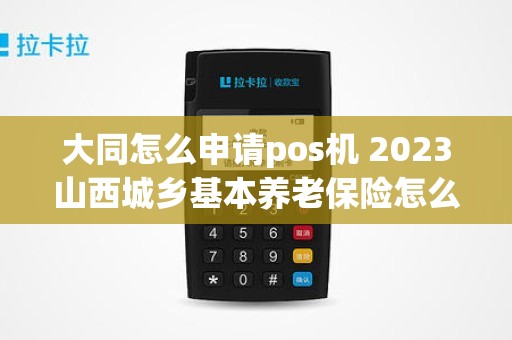 大同怎么申请pos机 2023山西城乡基本养老保险怎么交