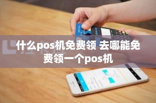 什么pos机免费领 去哪能免费领一个pos机