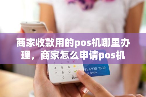 商家收款用的pos机哪里办理，商家怎么申请pos机