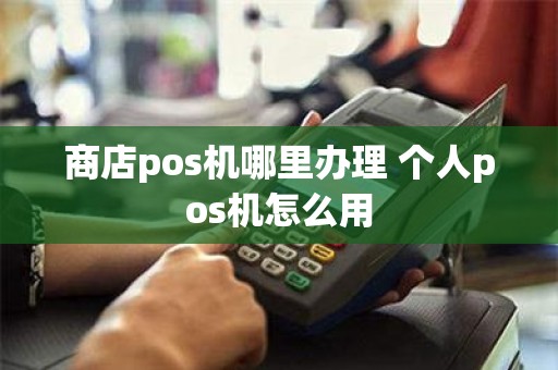 商店pos机哪里办理 个人pos机怎么用