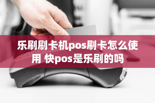 乐刷刷卡机pos刷卡怎么使用 快pos是乐刷的吗