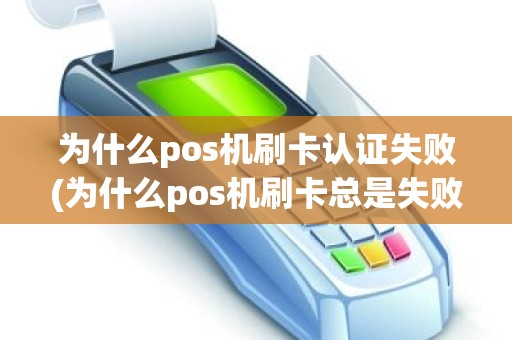 为什么pos机刷卡认证失败(为什么pos机刷卡总是失败)