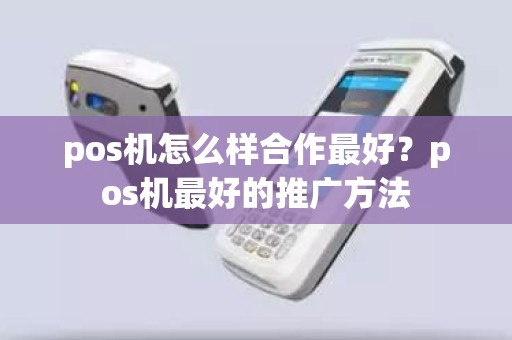 pos机怎么样合作最好？pos机最好的推广方法