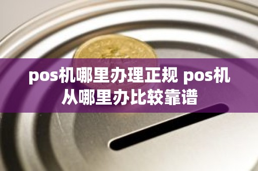 pos机哪里办理正规 pos机从哪里办比较靠谱