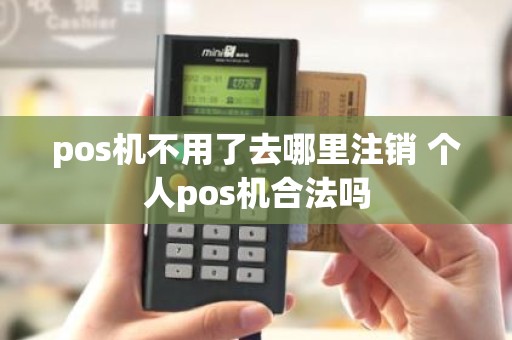 pos机不用了去哪里注销 个人pos机合法吗