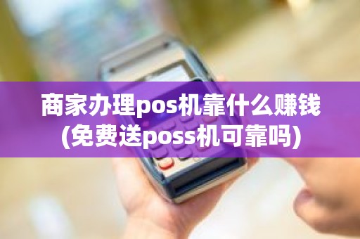 商家办理pos机靠什么赚钱(免费送poss机可靠吗)