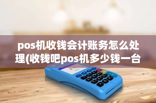 pos机收钱会计账务怎么处理(收钱吧pos机多少钱一台)