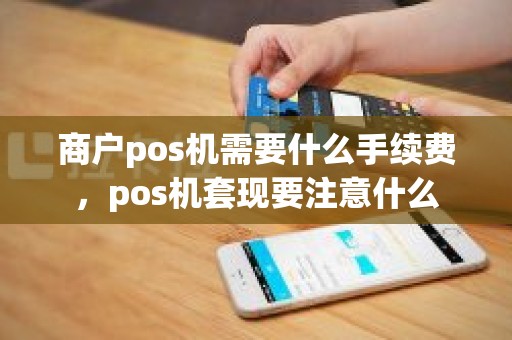 商户pos机需要什么手续费，pos机套现要注意什么