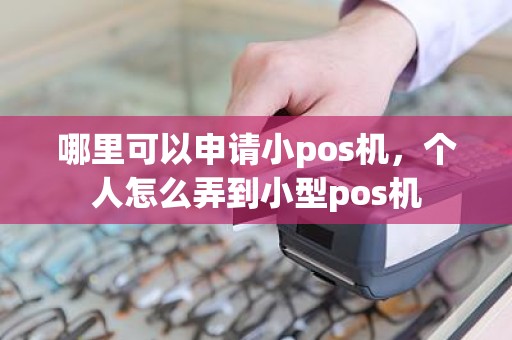 哪里可以申请小pos机，个人怎么弄到小型pos机