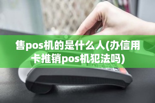 售pos机的是什么人(办信用卡推销pos机犯法吗)