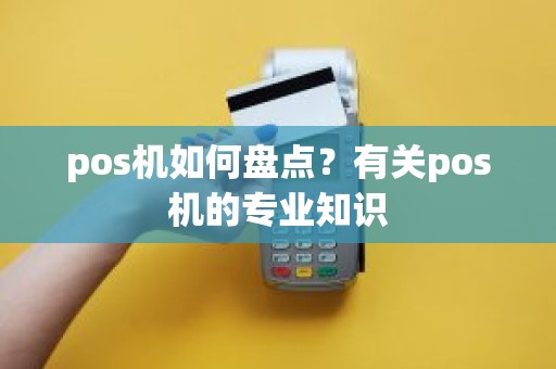 pos机如何盘点?有关pos机的专业知识 pos机如何盘点?有关pos机的专业知识