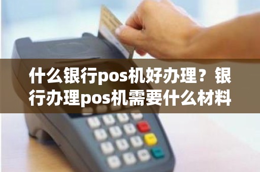 什么银行pos机好办理?银行办理pos机需要什么材料 什么银行pos机好办理?银行办理pos机需要什么材料