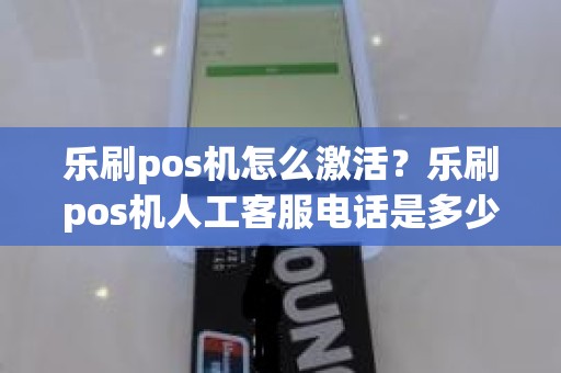 乐刷pos机怎么激活？乐刷pos机人工客服电话是多少