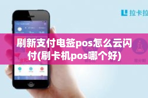 刷新支付电签pos怎么云闪付(刷卡机pos哪个好)