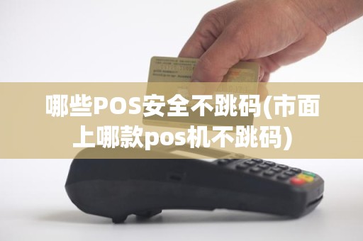 哪些POS安全不跳码(市面上哪款pos机不跳码)
