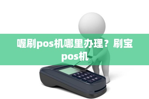 喔刷pos机哪里办理？刷宝pos机