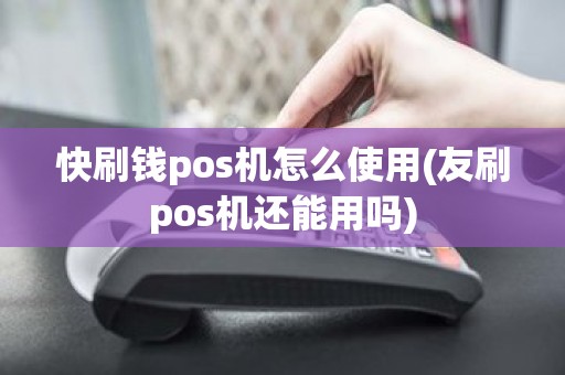 快刷钱pos机怎么使用(友刷pos机还能用吗)