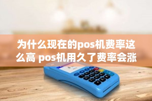 为什么现在的pos机费率这么高 pos机用久了费率会涨吗