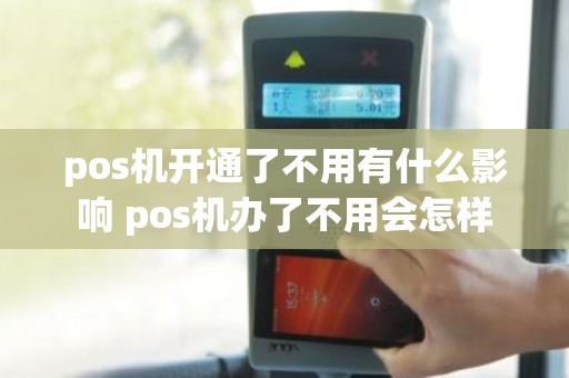 pos机开通了不用有什么影响 pos机办了不用会怎样