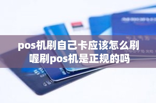 pos机刷自己卡应该怎么刷 喔刷pos机是正规的吗 pos机刷自己卡应该怎么刷 喔刷pos机是正规的吗