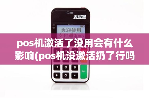 pos机激活了没用会有什么影响(pos机没激活扔了行吗)