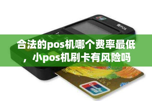 合法的pos机哪个费率最低，小pos机刷卡有风险吗