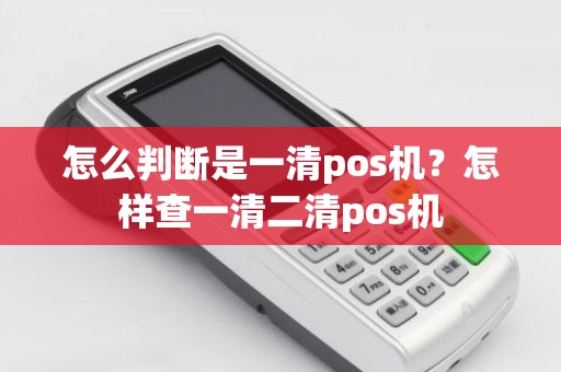 怎么判断是一清pos机？怎样查一清二清pos机