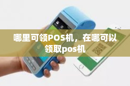 哪里可领POS机，在哪可以领取pos机