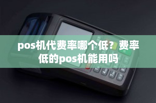 pos机代费率哪个低？费率低的pos机能用吗